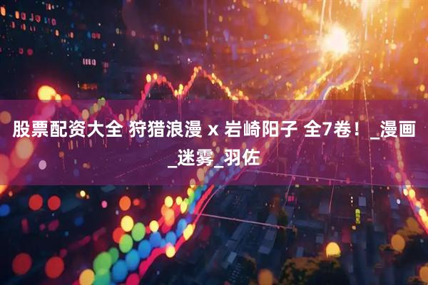 股票配资大全 狩猎浪漫 x 岩崎阳子 全7卷！_漫画_迷雾_羽佐