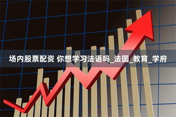 场内股票配资 你想学习法语吗_法国_教育_学府