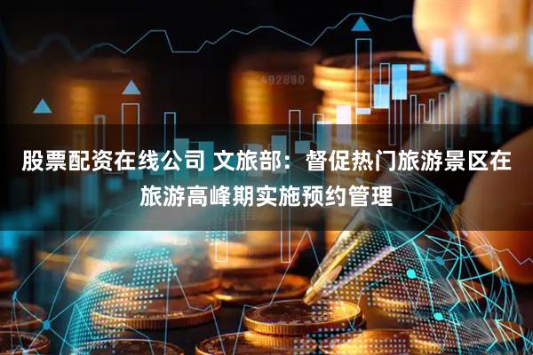 股票配资在线公司 文旅部：督促热门旅游景区在旅游高峰期实施预约管理