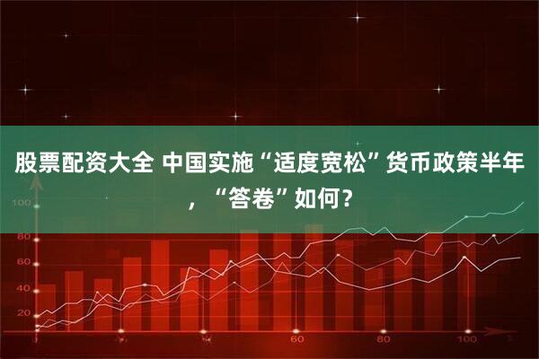 股票配资大全 中国实施“适度宽松”货币政策半年，“答卷”如何？