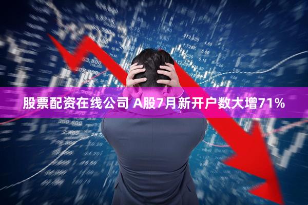 股票配资在线公司 A股7月新开户数大增71%