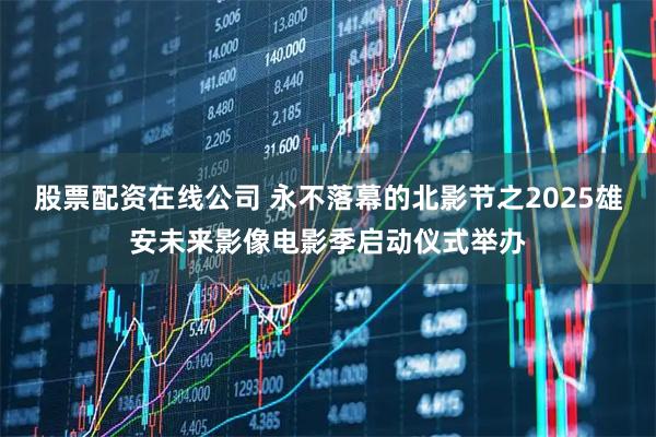 股票配资在线公司 永不落幕的北影节之2025雄安未来影像电影季启动仪式举办