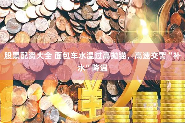 股票配资大全 面包车水温过高抛锚，高速交警“补水”降温