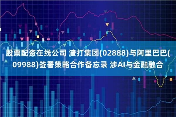 股票配资在线公司 渣打集团(02888)与阿里巴巴(09988)签署策略合作备忘录 涉AI与金融融合