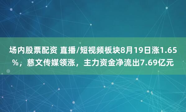 场内股票配资 直播/短视频板块8月19日涨1.65%，慈文传媒领涨，主力资金净流出7.69亿元