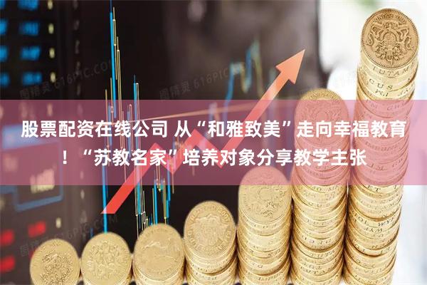 股票配资在线公司 从“和雅致美”走向幸福教育！“苏教名家”培养对象分享教学主张