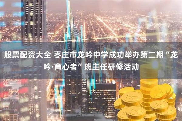 股票配资大全 枣庄市龙吟中学成功举办第二期“龙吟·育心者”班主任研修活动