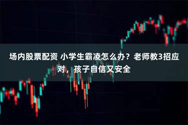 场内股票配资 小学生霸凌怎么办？老师教3招应对，孩子自信又安全