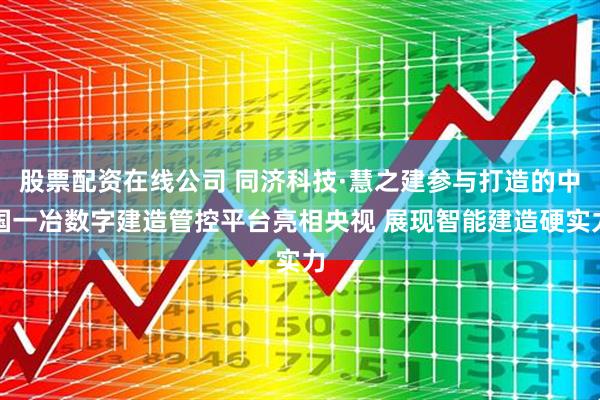 股票配资在线公司 同济科技·慧之建参与打造的中国一冶数字建造管控平台亮相央视 展现智能建造硬实力