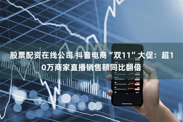 股票配资在线公司 抖音电商“双11”大促：超10万商家直播销售额同比翻倍